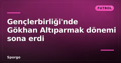 Gençlerbirliği'nde Gökhan Altıparmak dönemi sona erdi