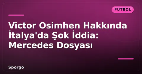 Victor Osimhen Hakkında İtalya'da Şok İddia: Mercedes Dosyası