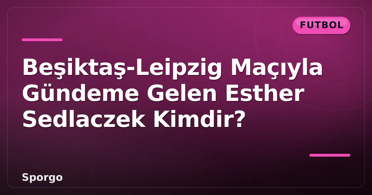 Beşiktaş-Leipzig Maçıyla Gündeme Gelen Esther Sedlaczek Kimdir? Beşiktaş-Leipzig Maçıyla Gündeme Gelen Esther Sedlaczek Kimdir?