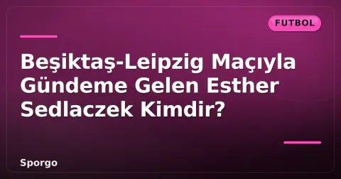Beşiktaş-Leipzig Maçıyla Gündeme Gelen Esther Sedlaczek Kimdir?