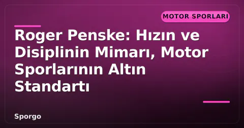 Roger Penske: Hızın ve Disiplinin Mimarı, Motor Sporlarının Altın Standartı