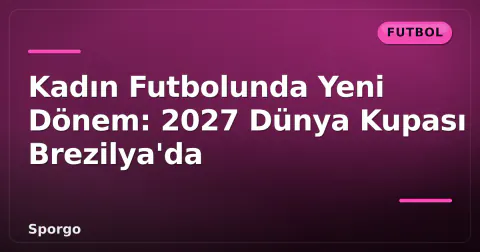 Kadın Futbolunda Yeni Dönem: 2027 Dünya Kupası Brezilya'da