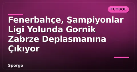Fenerbahçe, Şampiyonlar Ligi Yolunda Gornik Zabrze Deplasmanına Çıkıyor