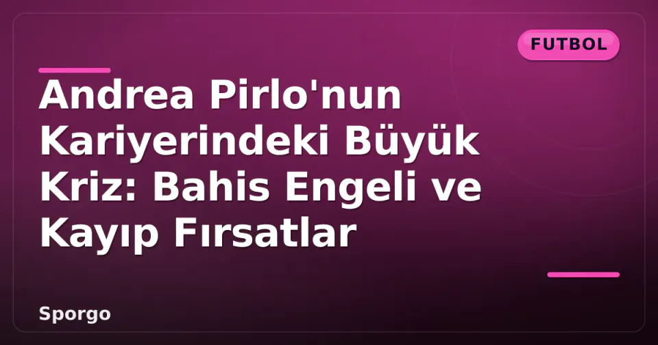 Andrea Pirlo'nun Kariyerindeki Büyük Kriz: Bahis Engeli ve Kayıp Fırsatlar görseli