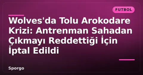 Wolves'da Tolu Arokodare Krizi: Antrenman Sahadan Çıkmayı Reddettiği İçin İptal Edildi