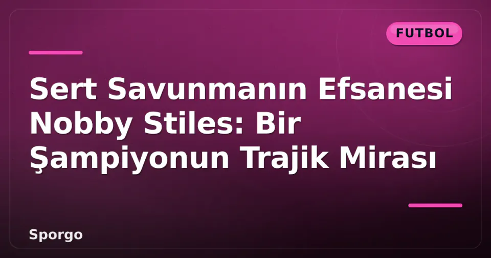 Sert Savunmanın Efsanesi Nobby Stiles: Bir Şampiyonun Trajik Mirası görseli