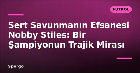 Sert Savunmanın Efsanesi Nobby Stiles: Bir Şampiyonun Trajik Mirası