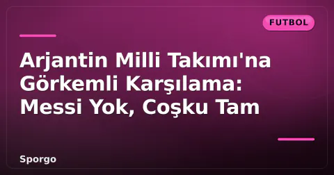 Arjantin Milli Takımı'na Görkemli Karşılama: Messi Yok, Coşku Tam