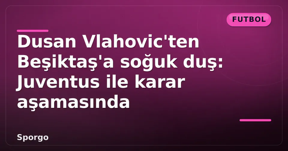Dusan Vlahovic'ten Beşiktaş'a soğuk duş: Juventus ile karar aşamasında görseli
