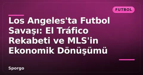 Los Angeles'ta Futbol Savaşı: El Tráfico Rekabeti ve MLS'in Ekonomik Dönüşümü