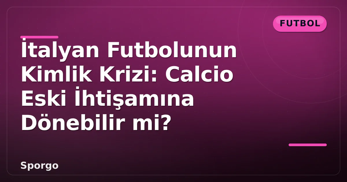 İtalyan Futbolunun Kimlik Krizi: Calcio Eski İhtişamına Dönebilir mi? İtalyan Futbolunun Kimlik Krizi: Calcio Eski İhtişamına Dönebilir mi?