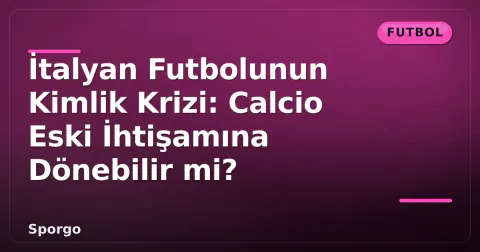 İtalyan Futbolunun Kimlik Krizi: Calcio Eski İhtişamına Dönebilir mi? İtalyan Futbolunun Kimlik Krizi: Calcio Eski İhtişamına Dönebilir mi?