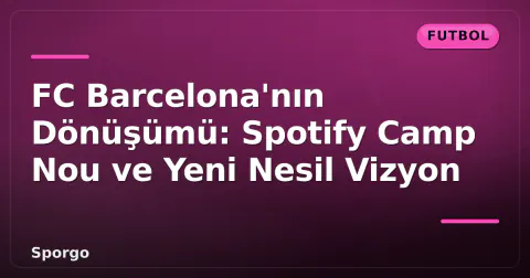 FC Barcelona'nın Dönüşümü: Spotify Camp Nou ve Yeni Nesil Vizyon