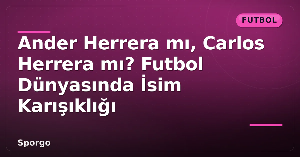 Ander Herrera mı, Carlos Herrera mı? Futbol Dünyasında İsim Karışıklığı Ander Herrera mı, Carlos Herrera mı? Futbol Dünyasında İsim Karışıklığı