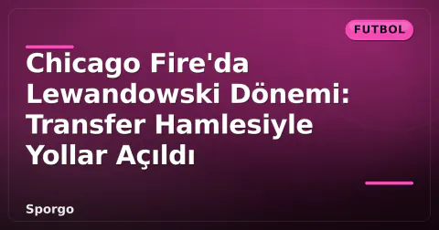 Chicago Fire'da Lewandowski Dönemi: Transfer Hamlesiyle Yollar Açıldı