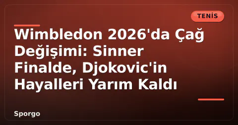 Wimbledon 2026'da Çağ Değişimi: Sinner Finalde, Djokovic'in Hayalleri Yarım Kaldı