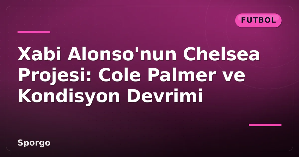 Xabi Alonso'nun Chelsea Projesi: Cole Palmer ve Kondisyon Devrimi Xabi Alonso'nun Chelsea Projesi: Cole Palmer ve Kondisyon Devrimi