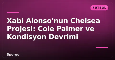 Xabi Alonso'nun Chelsea Projesi: Cole Palmer ve Kondisyon Devrimi
