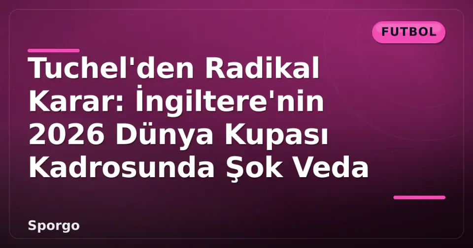 Tuchel'den Radikal Karar: İngiltere'nin 2026 Dünya Kupası Kadrosunda Şok Veda görseli
