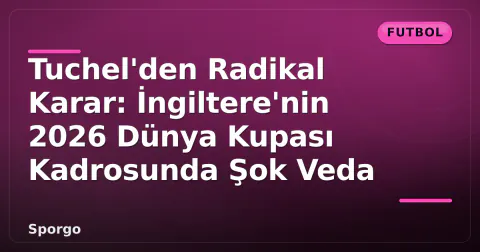 Tuchel'den Radikal Karar: İngiltere'nin 2026 Dünya Kupası Kadrosunda Şok Veda