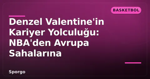 Denzel Valentine'in Kariyer Yolculuğu: NBA'den Avrupa Sahalarına