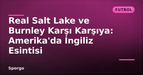 Real Salt Lake ve Burnley Karşı Karşıya: Amerika'da İngiliz Esintisi
