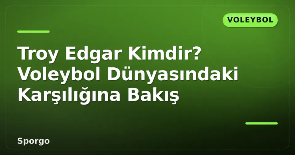 Troy Edgar Kimdir? Voleybol Dünyasındaki Karşılığına Bakış görseli