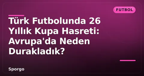 Türk Futbolunda 26 Yıllık Kupa Hasreti: Avrupa'da Neden Durakladık?