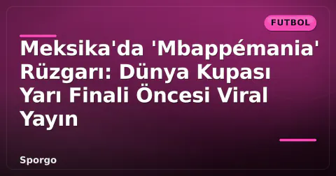 Meksika'da 'Mbappémania' Rüzgarı: Dünya Kupası Yarı Finali Öncesi Viral Yayın