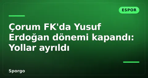 Çorum FK'da Yusuf Erdoğan dönemi kapandı: Yollar ayrıldı
