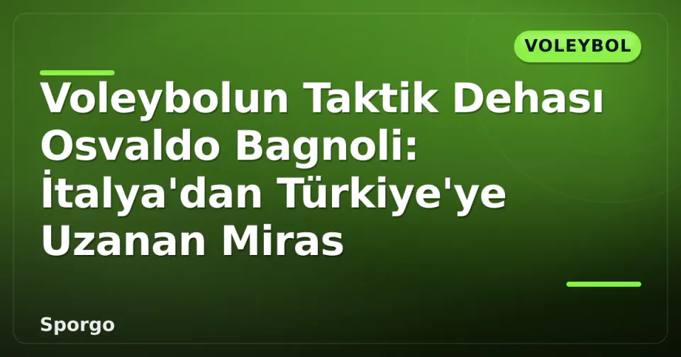 Voleybolun Taktik Dehası Osvaldo Bagnoli: İtalya'dan Türkiye'ye Uzanan Miras görseli