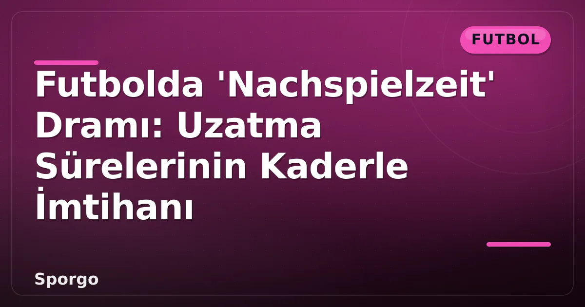 Futbolda 'Nachspielzeit' Dramı: Uzatma Sürelerinin Kaderle İmtihanı Futbolda 'Nachspielzeit' Dramı: Uzatma Sürelerinin Kaderle İmtihanı