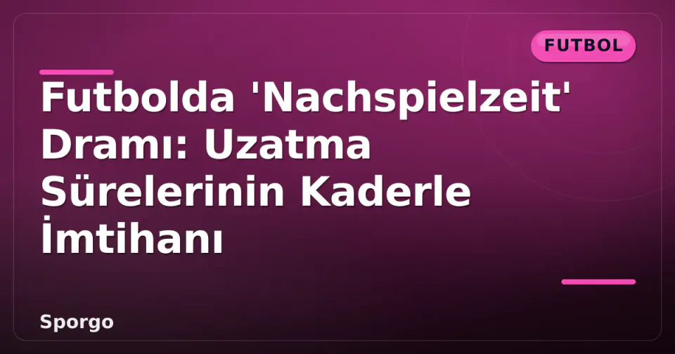Futbolda 'Nachspielzeit' Dramı: Uzatma Sürelerinin Kaderle İmtihanı görseli