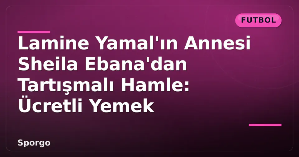 Lamine Yamal'ın Annesi Sheila Ebana'dan Tartışmalı Hamle: Ücretli Yemek görseli