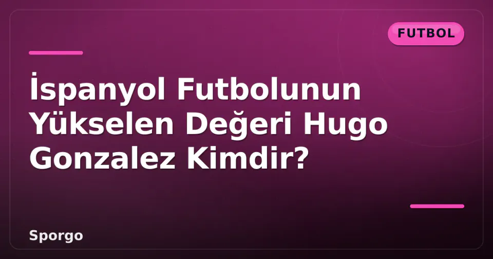 İspanyol Futbolunun Yükselen Değeri Hugo Gonzalez Kimdir? görseli