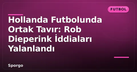 Hollanda Futbolunda Ortak Tavır: Rob Dieperink İddiaları Yalanlandı