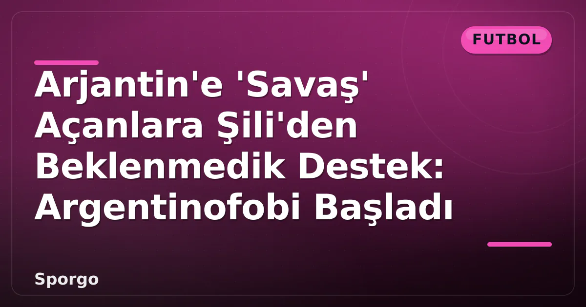 Arjantin'e 'Savaş' Açanlara Şili'den Beklenmedik Destek: Argentinofobi Başladı Arjantin'e 'Savaş' Açanlara Şili'den Beklenmedik Destek: Argentinofobi Başladı
