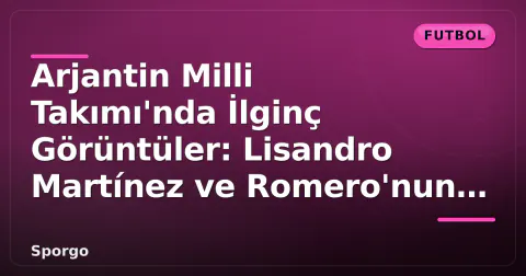 Arjantin Milli Takımı'nda İlginç Görüntüler: Lisandro Martínez ve Romero'nun Gizli Ritüeli