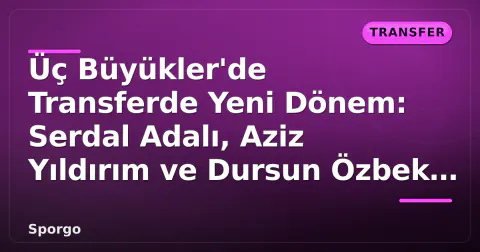 Üç Büyükler'de Transferde Yeni Dönem: Serdal Adalı, Aziz Yıldırım ve Dursun Özbek Uzlaştı
