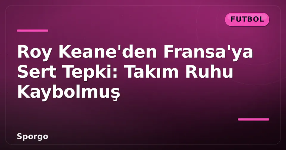 Roy Keane'den Fransa'ya Sert Tepki: Takım Ruhu Kaybolmuş görseli