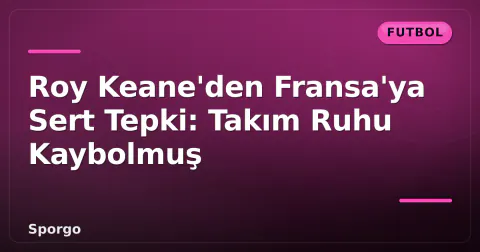 Roy Keane'den Fransa'ya Sert Tepki: Takım Ruhu Kaybolmuş