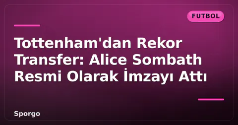 Tottenham'dan Rekor Transfer: Alice Sombath Resmi Olarak İmzayı Attı