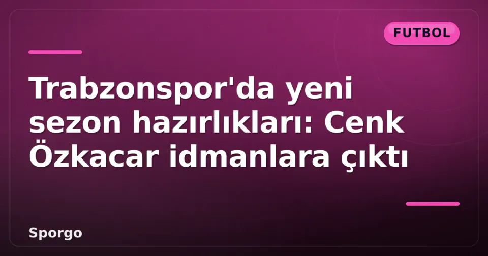 Trabzonspor'da yeni sezon hazırlıkları: Cenk Özkacar idmanlara çıktı görseli