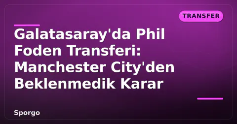 Galatasaray'da Phil Foden Transferi: Manchester City'den Beklenmedik Karar