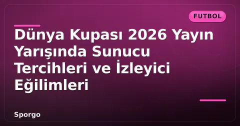 Dünya Kupası 2026 Yayın Yarışında Sunucu Tercihleri ve İzleyici Eğilimleri