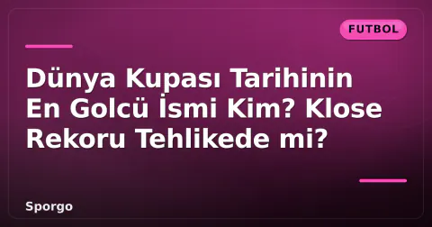 Dünya Kupası Tarihinin En Golcü İsmi Kim? Klose Rekoru Tehlikede mi?