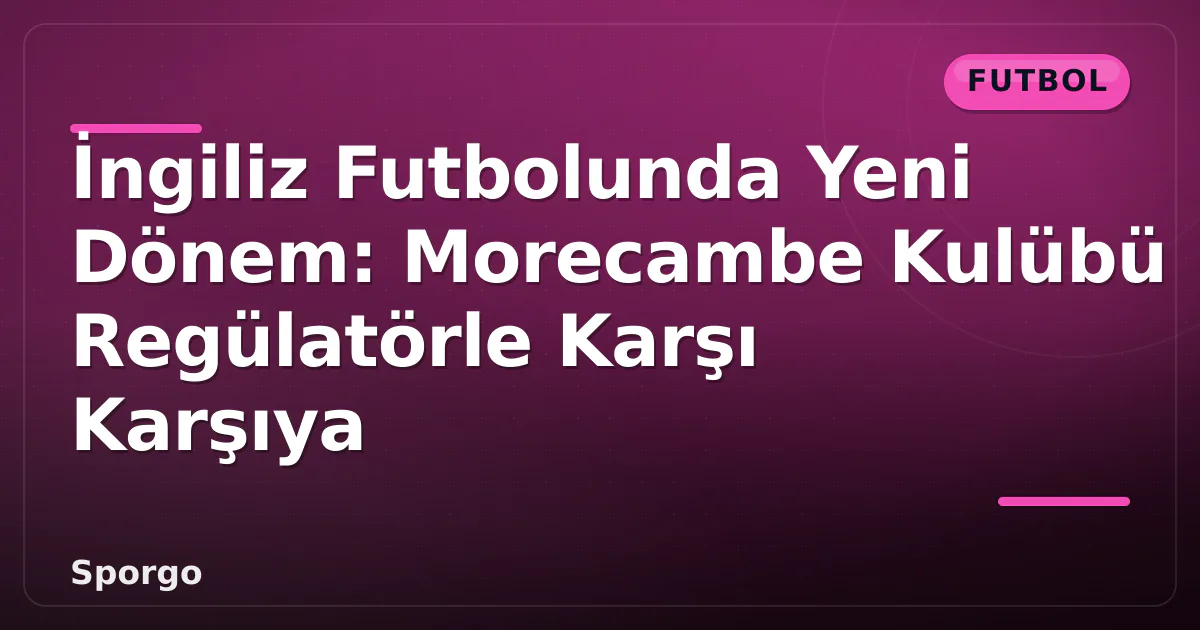 İngiliz Futbolunda Yeni Dönem: Morecambe Kulübü Regülatörle Karşı Karşıya İngiliz Futbolunda Yeni Dönem: Morecambe Kulübü Regülatörle Karşı Karşıya