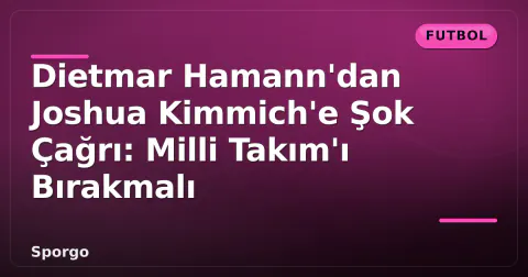 Dietmar Hamann'dan Joshua Kimmich'e Şok Çağrı: Milli Takım'ı Bırakmalı