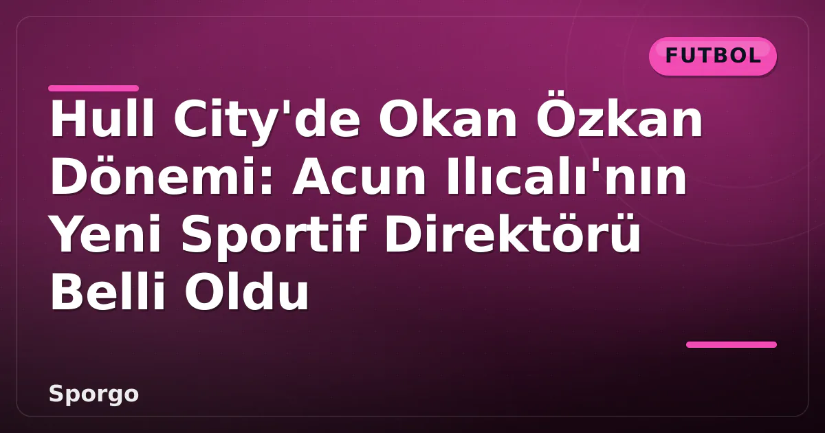 Hull City'de Okan Özkan Dönemi: Acun Ilıcalı'nın Yeni Sportif Direktörü Belli Oldu Hull City'de Okan Özkan Dönemi: Acun Ilıcalı'nın Yeni Sportif Direktörü Belli Oldu