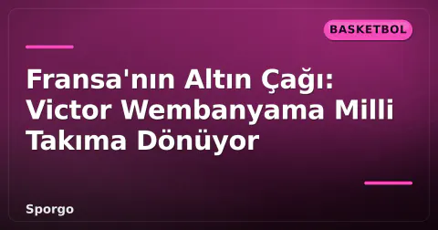 Fransa'nın Altın Çağı: Victor Wembanyama Milli Takıma Dönüyor